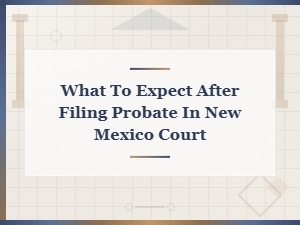 After Filing Probate in New Mexico: What to Expect
