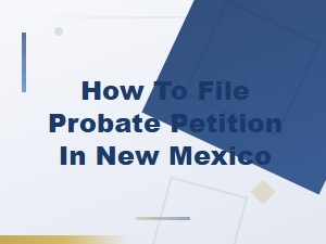 Filing a Probate Petition in New Mexico: a Complete Guide